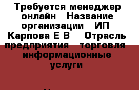 Требуется менеджер онлайн › Название организации ­ ИП. Карпова Е.В. › Отрасль предприятия ­ торговля, информационные услуги › Название вакансии ­ менеджер онлайн › Место работы ­ работа на дому › Возраст от ­ 23 › Возраст до ­ 50 - Все города Работа » Вакансии   . Дагестан респ.,Кизляр г.